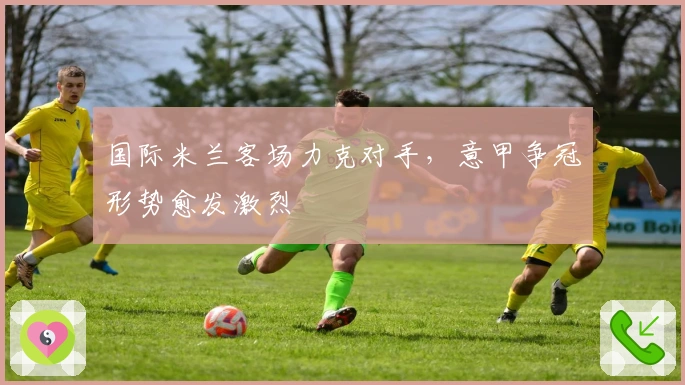 国际米兰客场力克对手，意甲争冠形势愈发激烈