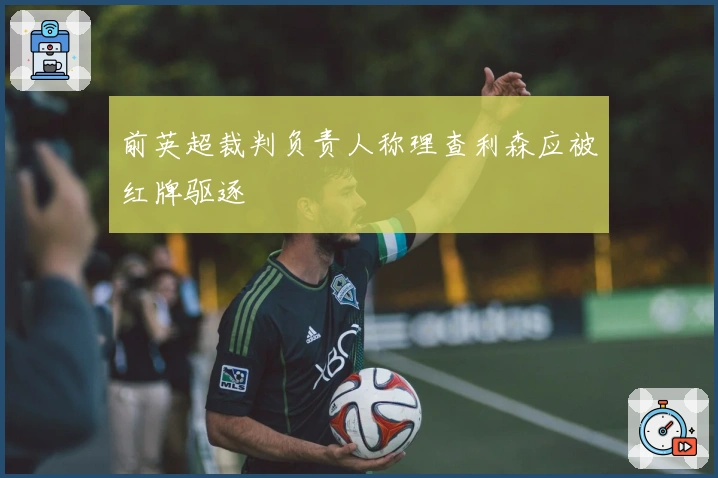 前英超裁判负责人称理查利森应被红牌驱逐