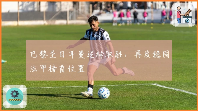 巴黎圣日耳曼逆转取胜，再度稳固法甲榜首位置