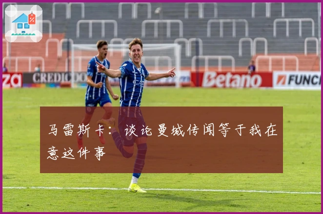 马雷斯卡：谈论曼城传闻等于我在意这件事