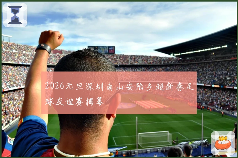 2026元旦深圳南山安陆乡超新春足球友谊赛揭幕