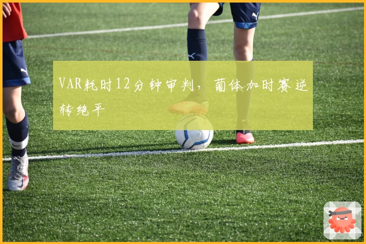 VAR耗时12分钟审判，葡体加时赛逆转绝平