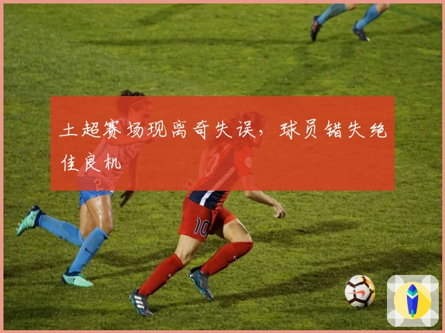 土超赛场现离奇失误，球员错失绝佳良机