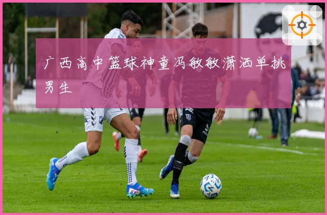 广西高中篮球神童冯敏敏潇洒单挑男生