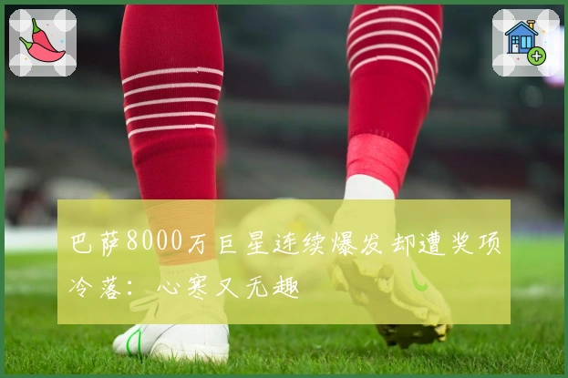 巴萨8000万巨星连续爆发却遭奖项冷落：心寒又无趣