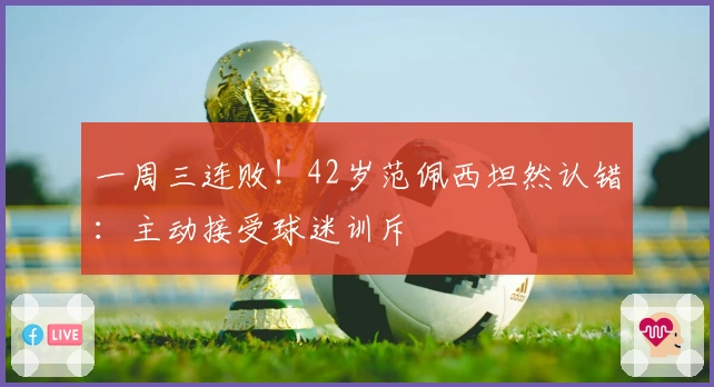 一周三连败！42岁范佩西坦然认错：主动接受球迷训斥