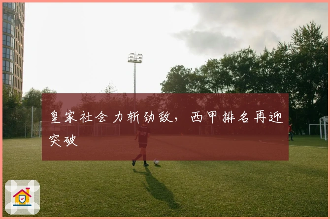皇家社会力斩劲敌，西甲排名再迎突破