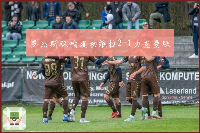 罗杰斯双响建功维拉2-1力克曼联