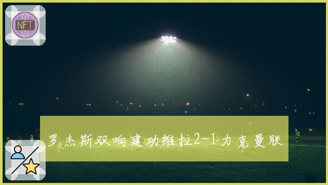 罗杰斯双响建功维拉2-1力克曼联