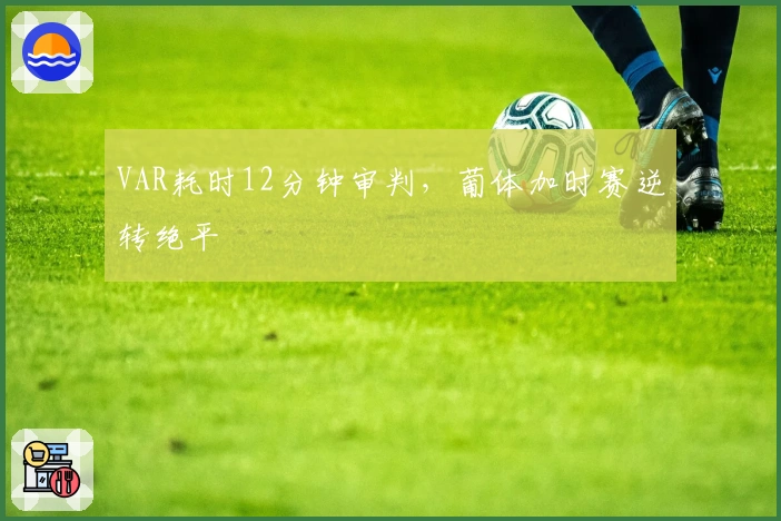 VAR耗时12分钟审判，葡体加时赛逆转绝平