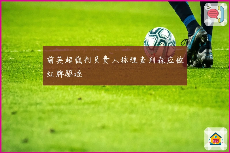 前英超裁判负责人称理查利森应被红牌驱逐