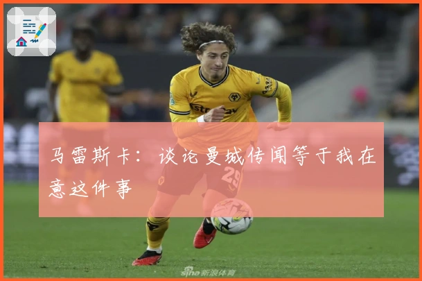 马雷斯卡：谈论曼城传闻等于我在意这件事