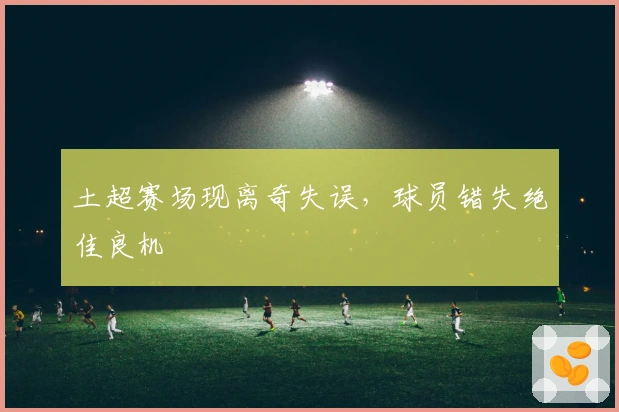 土超赛场现离奇失误，球员错失绝佳良机
