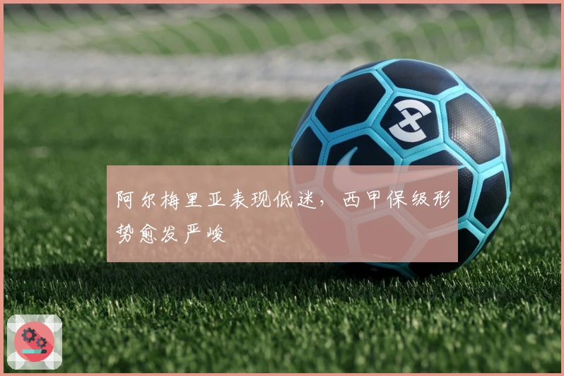 阿尔梅里亚表现低迷，西甲保级形势愈发严峻